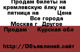 Продам билеты на кремлевскую ёлку на 29.12 пятница на 10.00 › Цена ­ 5 000 - Все города, Москва г. Другое » Продам   . Курская обл.